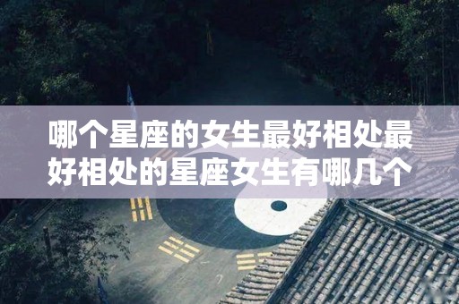 哪个星座的女生最好相处最好相处的星座女生有哪几个（哪个星座的人好相处）