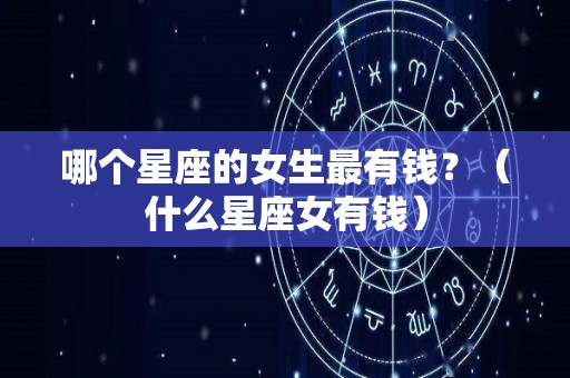 哪个星座的女生最有钱？（什么星座女有钱）