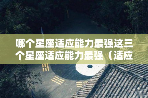 哪个星座适应能力最强这三个星座适应能力最强（适应能力强生存能力强的星座）