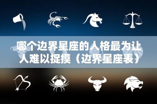 哪个边界星座的人格最为让人难以捉摸（边界星座表）