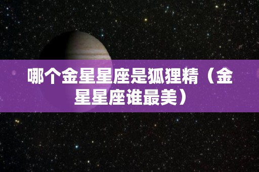 哪个金星星座是狐狸精（金星星座谁最美）