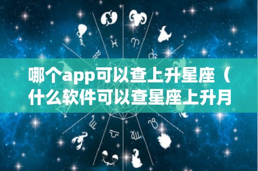 哪个app可以查上升星座（什么软件可以查星座上升月亮）