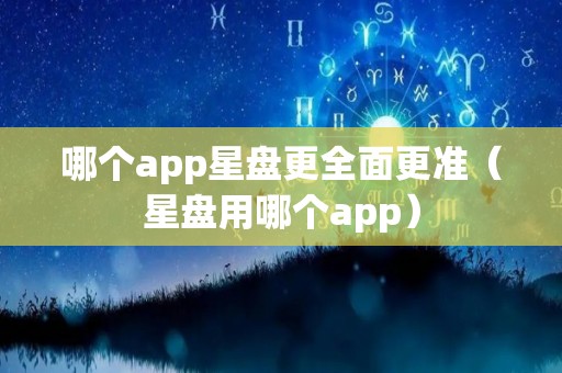 哪个app星盘更全面更准（星盘用哪个app）