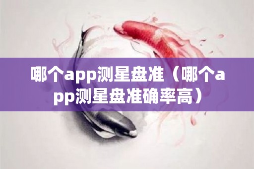 哪个app测星盘准（哪个app测星盘准确率高）