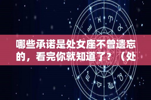 哪些承诺是处女座不曾遗忘的，看完你就知道了？（处女座的真心最宝贵）