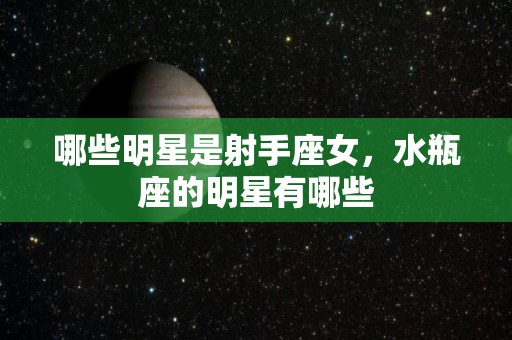 哪些明星是射手座女，水瓶座的明星有哪些