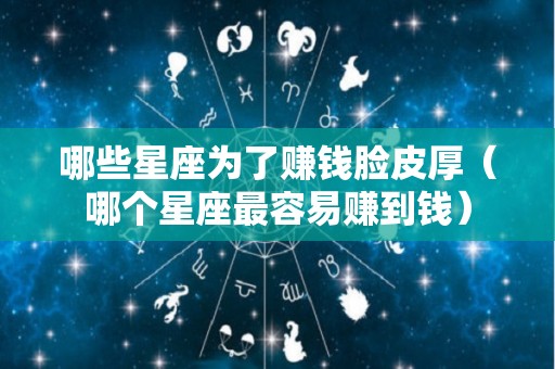 哪些星座为了赚钱脸皮厚（哪个星座最容易赚到钱）
