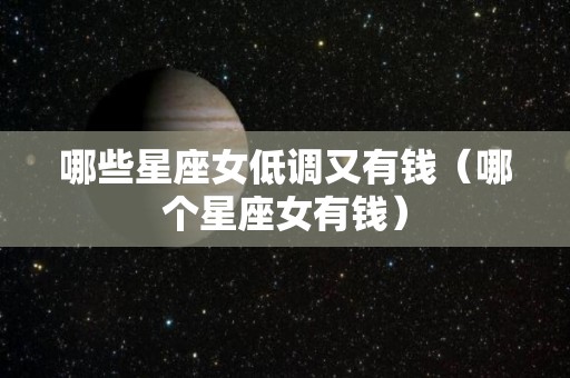 哪些星座女低调又有钱（哪个星座女有钱）