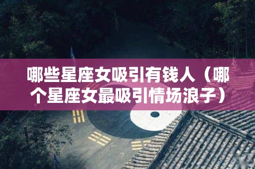 哪些星座女吸引有钱人（哪个星座女最吸引情场浪子）