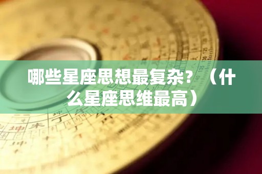 哪些星座思想最复杂？（什么星座思维最高）