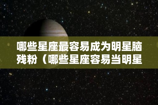 哪些星座最容易成为明星脑残粉（哪些星座容易当明星）