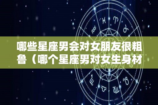 哪些星座男会对女朋友很粗鲁（哪个星座男对女生身材要求最高）
