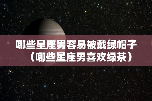哪些星座男容易被戴绿帽子（哪些星座男喜欢绿茶）