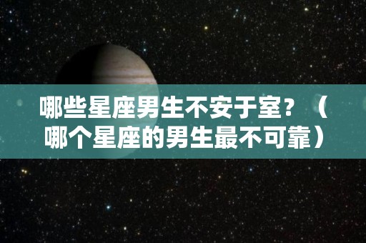 哪些星座男生不安于室？（哪个星座的男生最不可靠）