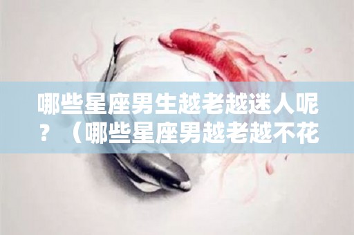 哪些星座男生越老越迷人呢？（哪些星座男越老越不花心）