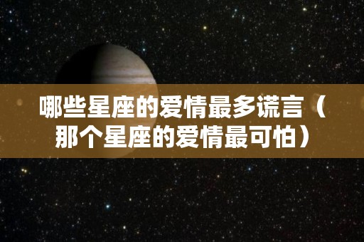 哪些星座的爱情最多谎言（那个星座的爱情最可怕）