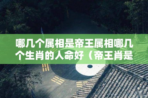哪几个属相是帝王属相哪几个生肖的人命好（帝王肖是指哪个生肖猜数字）