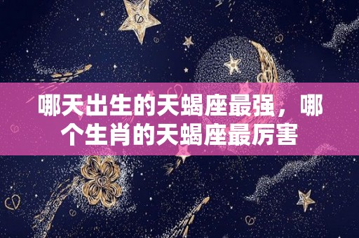 哪天出生的天蝎座最强，哪个生肖的天蝎座最厉害