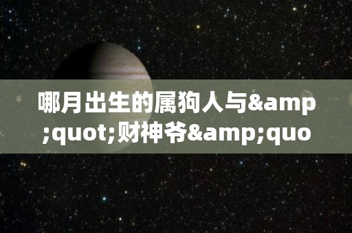 哪月出生的属狗人与"财神爷"有缘，虎年聚财进宝（属狗那个月生意命好）