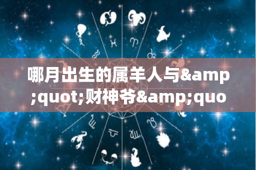 哪月出生的属羊人与"财神爷"有缘，虎年聚财进宝（生肖羊哪个月出生好日历网）