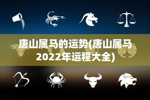 唐山属马的运势(唐山属马2022年运程大全)