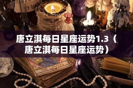 唐立淇每日星座运势1.3（唐立淇每日星座运势）