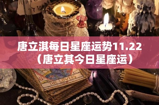 唐立淇每日星座运势11.22（唐立其今日星座运）