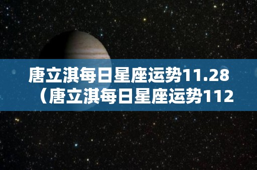 唐立淇每日星座运势11.28（唐立淇每日星座运势1128日）