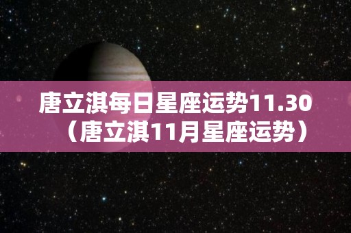 唐立淇每日星座运势11.30（唐立淇11月星座运势）