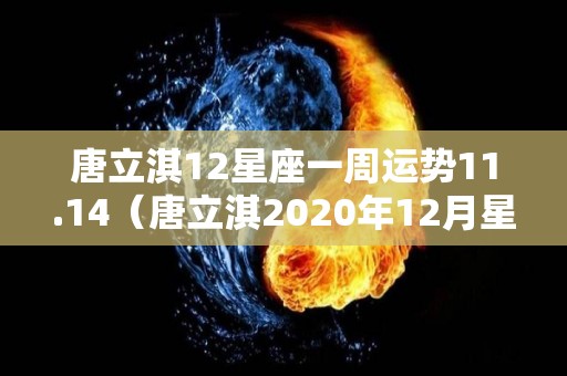 唐立淇12星座一周运势11.14（唐立淇2020年12月星座运2）