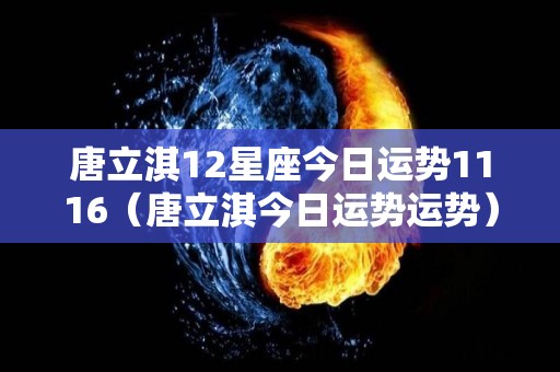 唐立淇12星座今日运势1116（唐立淇今日运势运势）