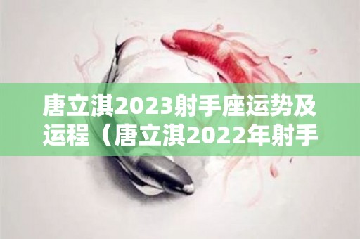 唐立淇2023射手座运势及运程（唐立淇2022年射手座运势）