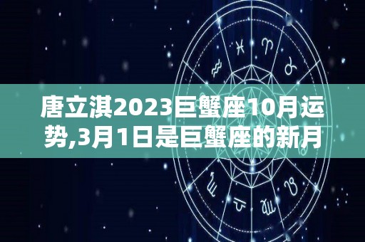 唐立淇2023巨蟹座10月运势,3月1日是巨蟹座的新月，不一定懂得用什么方式应对自己