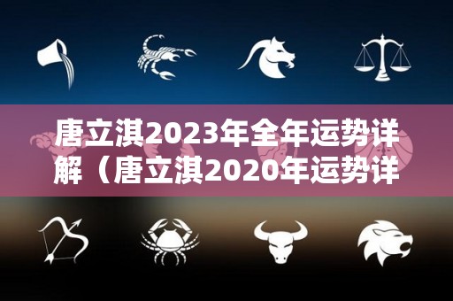 唐立淇2023年全年运势详解（唐立淇2020年运势详解）