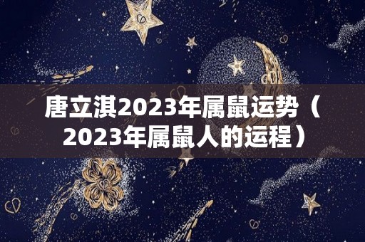 唐立淇2023年属鼠运势（2023年属鼠人的运程）
