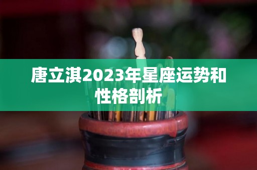 唐立淇2023年星座运势和性格剖析