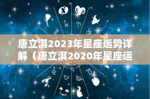 唐立淇2023年星座运势详解（唐立淇2020年星座运势解锁版）