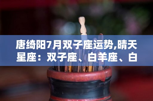 唐绮阳7月双子座运势,晴天星座：双子座、白羊座、白羊座本周运势