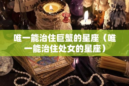 唯一能治住巨蟹的星座（唯一能治住处女的星座）
