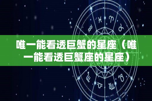 唯一能看透巨蟹的星座（唯一能看透巨蟹座的星座）