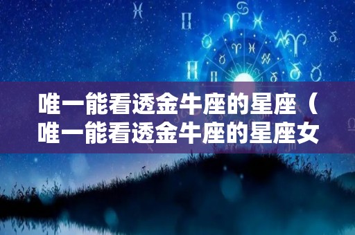 唯一能看透金牛座的星座（唯一能看透金牛座的星座女）