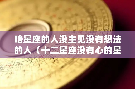啥星座的人没主见没有想法的人（十二星座没有心的星座）