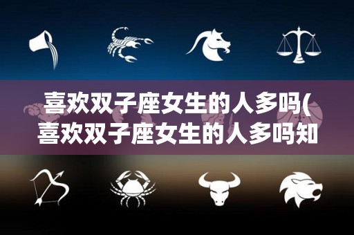 喜欢双子座女生的人多吗(喜欢双子座女生的人多吗知乎)