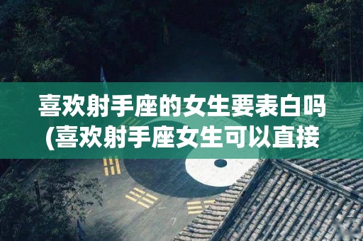 喜欢射手座的女生要表白吗(喜欢射手座女生可以直接表白吗)
