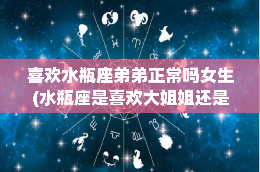 喜欢水瓶座弟弟正常吗女生(水瓶座是喜欢大姐姐还是小妹妹)