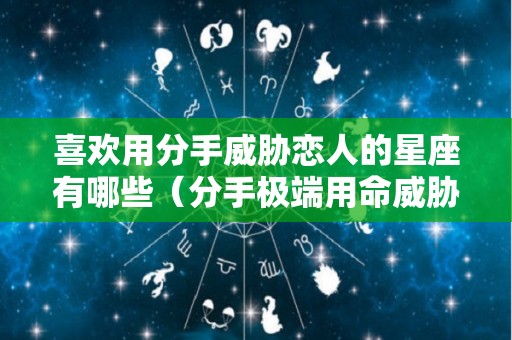 喜欢用分手威胁恋人的星座有哪些（分手极端用命威胁的人怎么办）