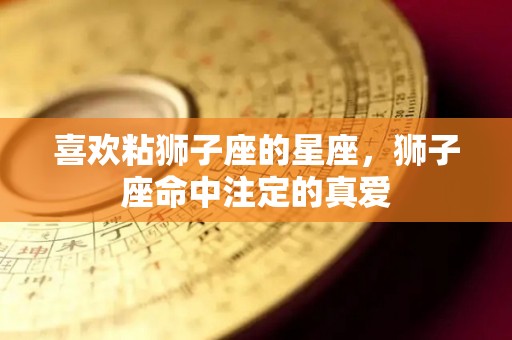 喜欢粘狮子座的星座，狮子座命中注定的真爱