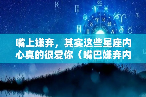 嘴上嫌弃，其实这些星座内心真的很爱你（嘴巴嫌弃内心爱你的男人）
