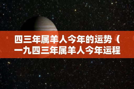 四三年属羊人今年的运势（一九四三年属羊人今年运程）