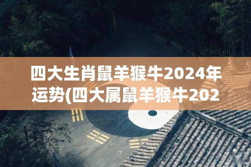 四大生肖鼠羊猴牛2024年运势(四大属鼠羊猴牛2024年运势大揭秘)